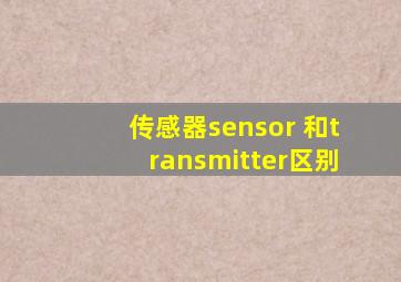 传感器sensor 和transmitter区别